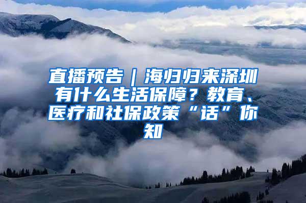 直播预告｜海归归来深圳有什么生活保障？教育、医疗和社保政策“话”你知