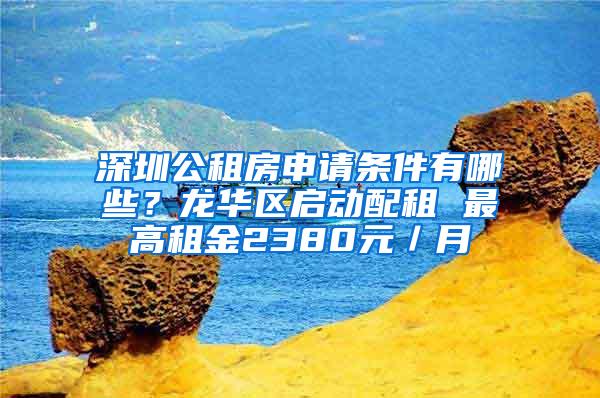 深圳公租房申请条件有哪些？龙华区启动配租 最高租金2380元／月