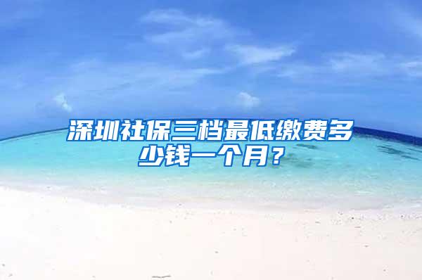 深圳社保三档最低缴费多少钱一个月？