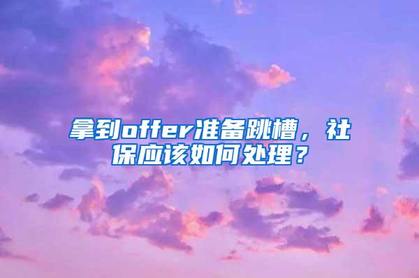拿到offer准备跳槽，社保应该如何处理？