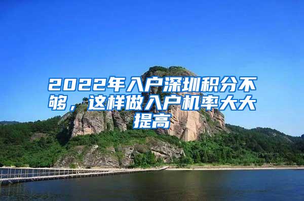 2022年入户深圳积分不够，这样做入户机率大大提高