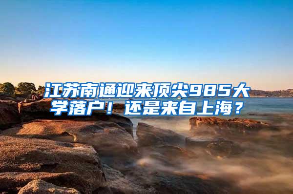江苏南通迎来顶尖985大学落户！还是来自上海？