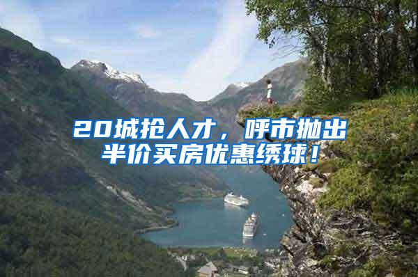 20城抢人才，呼市抛出半价买房优惠绣球！