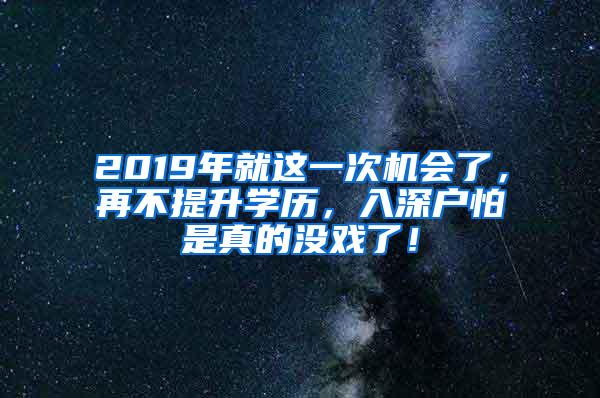 2019年就这一次机会了，再不提升学历，入深户怕是真的没戏了！