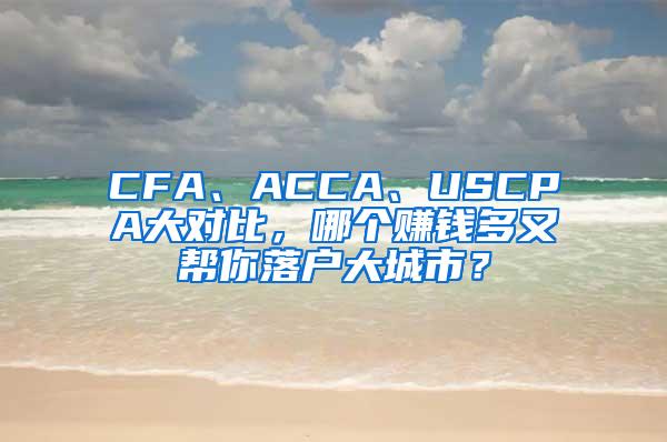 CFA、ACCA、USCPA大对比，哪个赚钱多又帮你落户大城市？