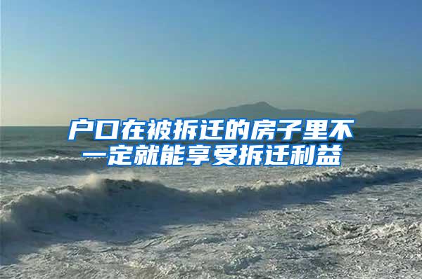 户口在被拆迁的房子里不一定就能享受拆迁利益