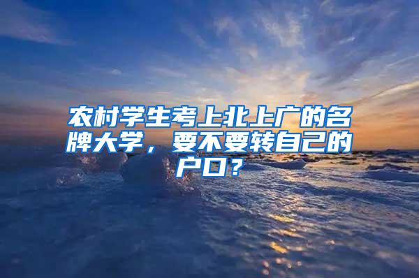 农村学生考上北上广的名牌大学，要不要转自己的户口？