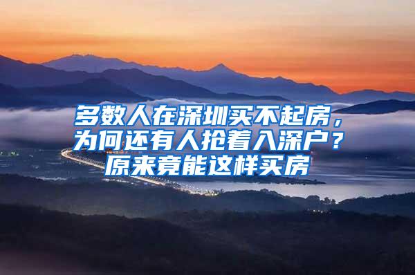 多数人在深圳买不起房，为何还有人抢着入深户？原来竟能这样买房