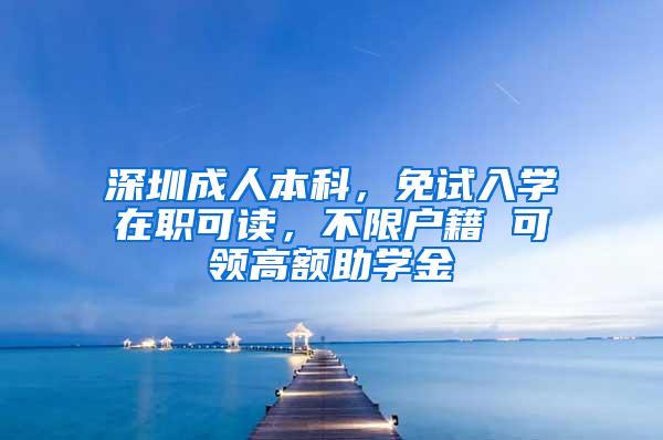 深圳成人本科，免试入学在职可读，不限户籍 可领高额助学金