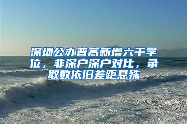深圳公办普高新增六千学位，非深户深户对比，录取数依旧差距悬殊