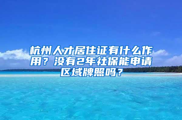 杭州人才居住证有什么作用？没有2年社保能申请区域牌照吗？