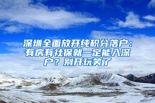 深圳全面放开纯积分落户：有房有社保就一定能入深户？别开玩笑了