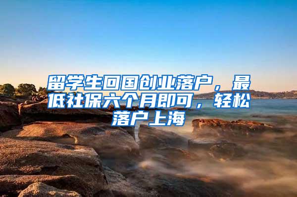 留学生回国创业落户，最低社保六个月即可，轻松落户上海