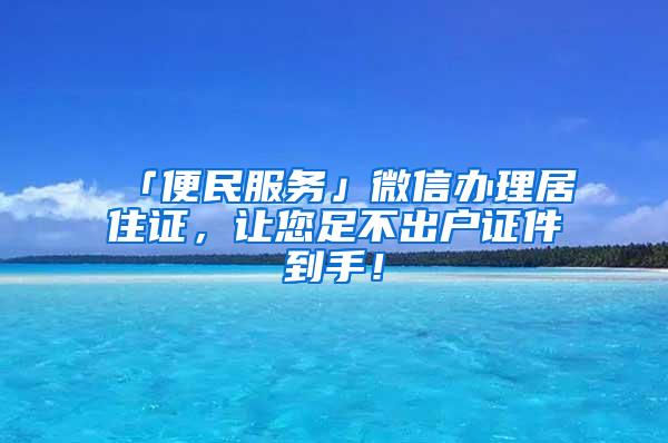 「便民服务」微信办理居住证，让您足不出户证件到手！