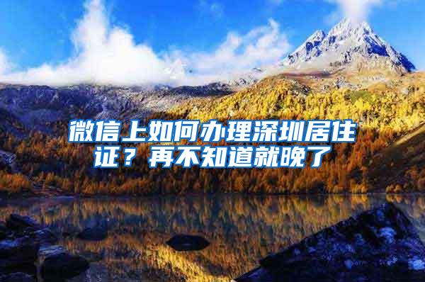 微信上如何办理深圳居住证？再不知道就晚了