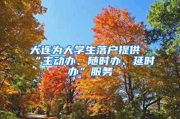 大连为大学生落户提供“主动办、随时办、延时办”服务