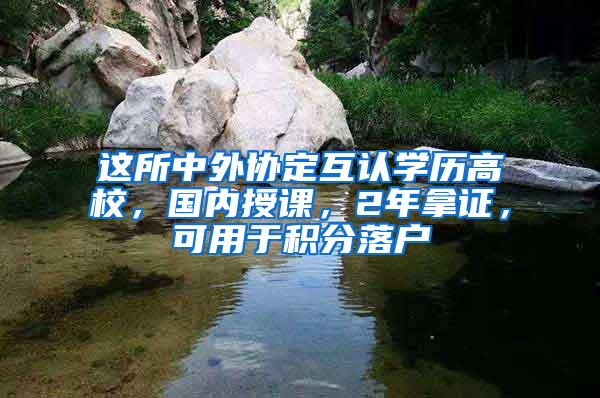 这所中外协定互认学历高校，国内授课，2年拿证，可用于积分落户