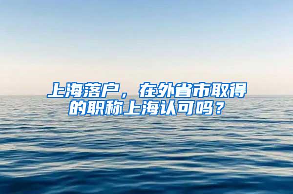上海落户，在外省市取得的职称上海认可吗？