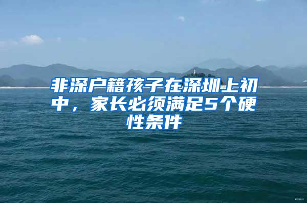 非深户籍孩子在深圳上初中，家长必须满足5个硬性条件