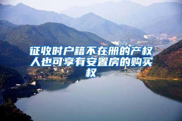 征收时户籍不在册的产权人也可享有安置房的购买权