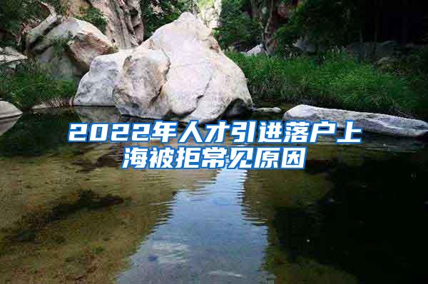 2022年人才引进落户上海被拒常见原因