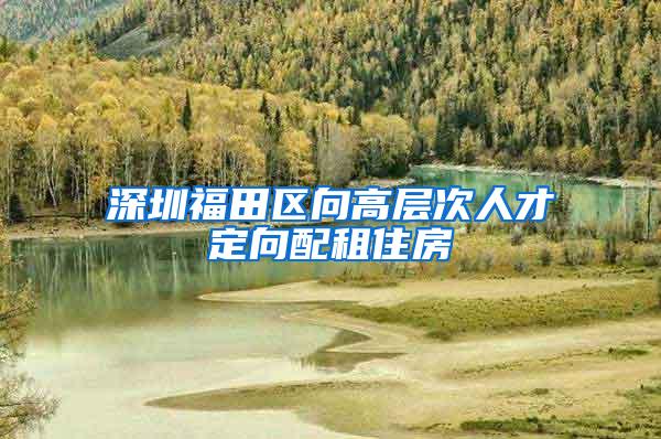 深圳福田区向高层次人才定向配租住房