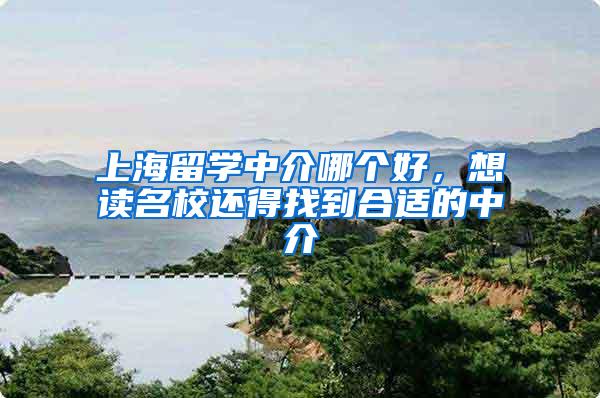 上海留学中介哪个好，想读名校还得找到合适的中介