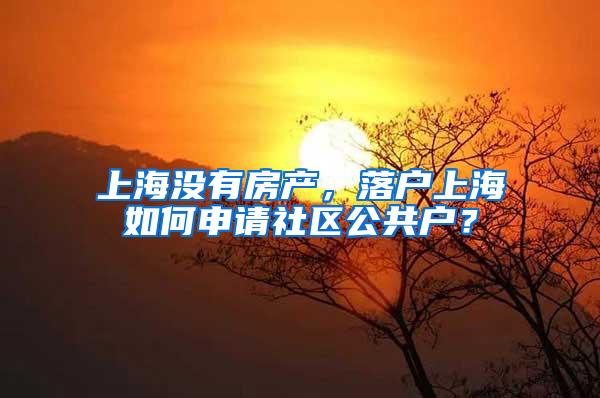 上海没有房产，落户上海如何申请社区公共户？