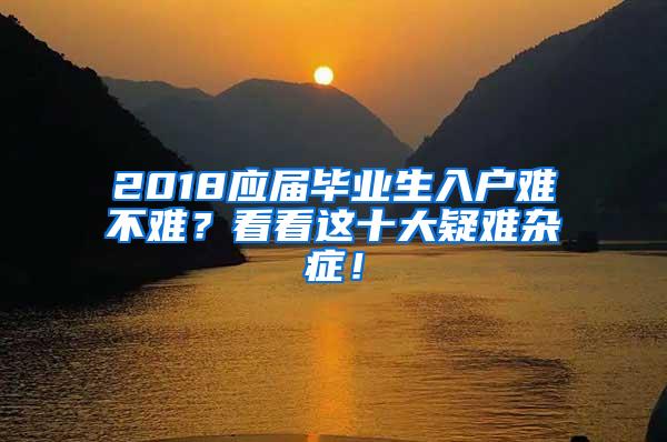 2018应届毕业生入户难不难？看看这十大疑难杂症！
