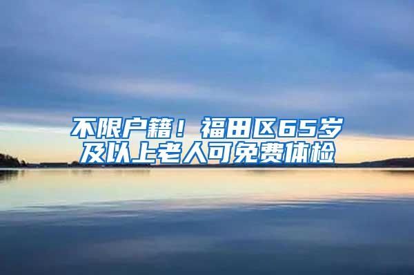不限户籍！福田区65岁及以上老人可免费体检