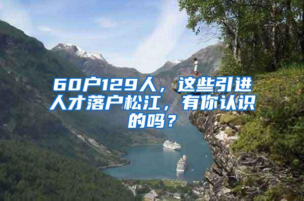 60户129人，这些引进人才落户松江，有你认识的吗？