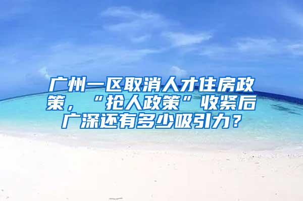 广州一区取消人才住房政策，“抢人政策”收紧后广深还有多少吸引力？