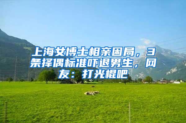 上海女博士相亲困局，3条择偶标准吓退男生，网友：打光棍吧