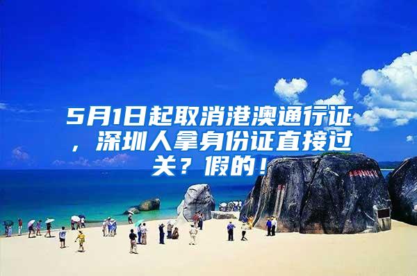 5月1日起取消港澳通行证，深圳人拿身份证直接过关？假的！