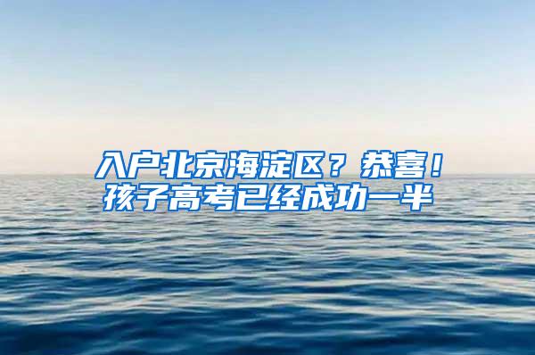 入户北京海淀区？恭喜！孩子高考已经成功一半