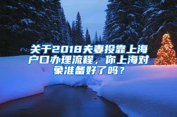关于2018夫妻投靠上海户口办理流程，你上海对象准备好了吗？