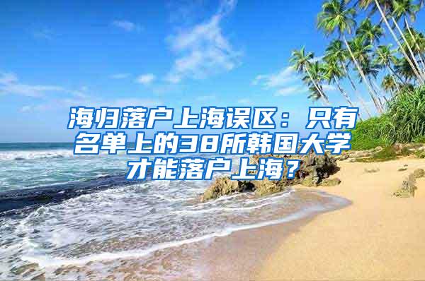 海归落户上海误区：只有名单上的38所韩国大学才能落户上海？