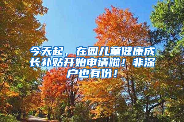 今天起，在园儿童健康成长补贴开始申请啦！非深户也有份！