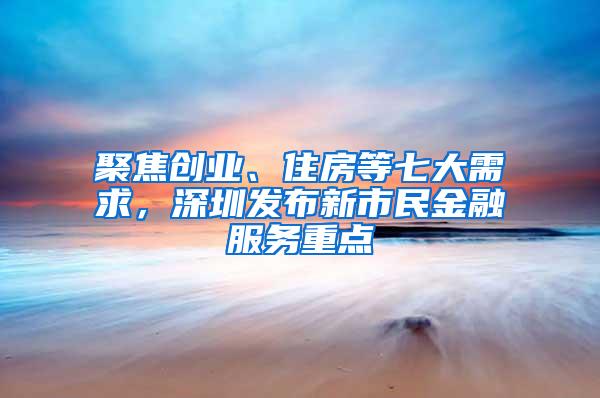 聚焦创业、住房等七大需求，深圳发布新市民金融服务重点