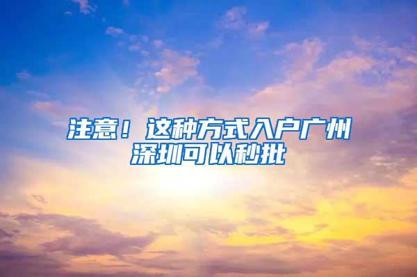 注意！这种方式入户广州深圳可以秒批