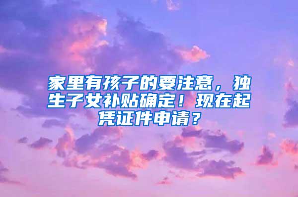 家里有孩子的要注意，独生子女补贴确定！现在起凭证件申请？