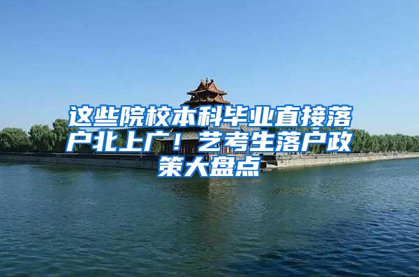 这些院校本科毕业直接落户北上广！艺考生落户政策大盘点