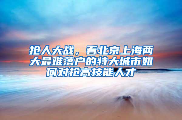抢人大战，看北京上海两大最难落户的特大城市如何对抢高技能人才