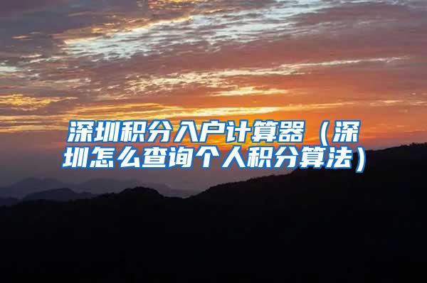 深圳积分入户计算器（深圳怎么查询个人积分算法）