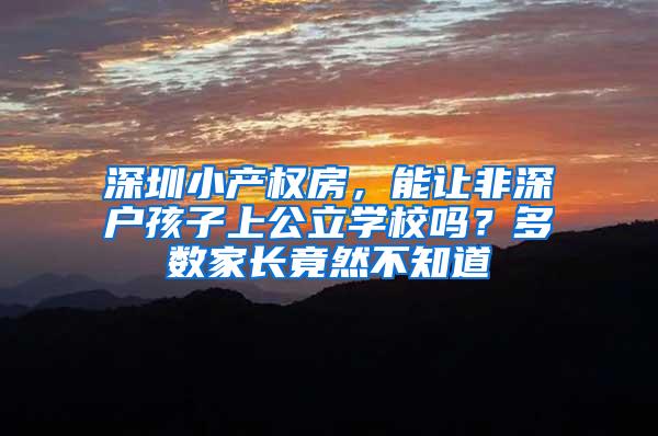 深圳小产权房，能让非深户孩子上公立学校吗？多数家长竟然不知道