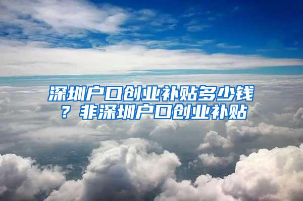 深圳户口创业补贴多少钱？非深圳户口创业补贴