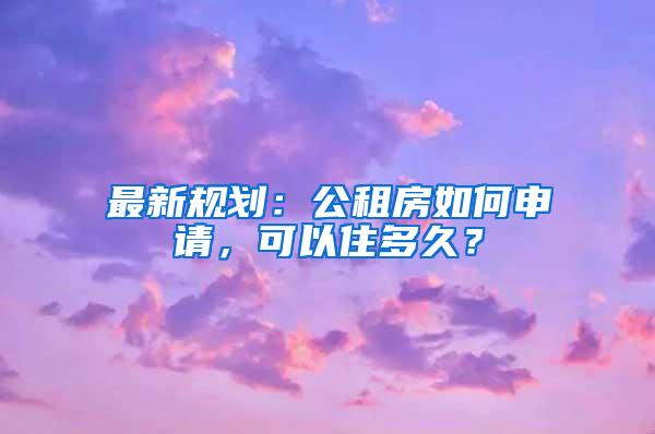 最新规划：公租房如何申请，可以住多久？