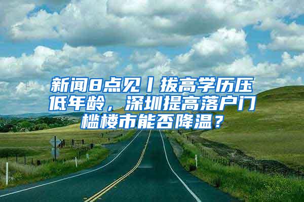 新闻8点见丨拔高学历压低年龄，深圳提高落户门槛楼市能否降温？