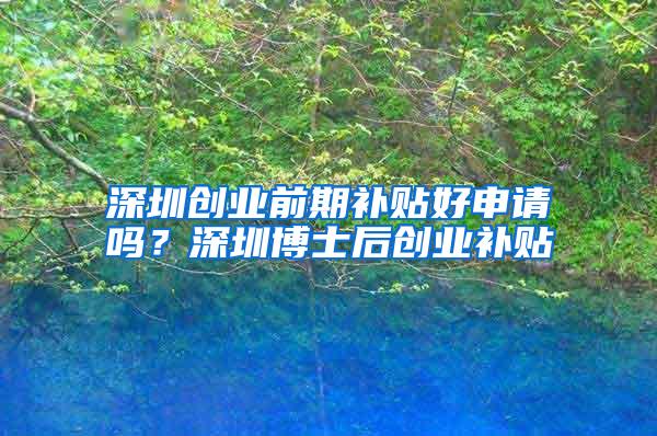 深圳创业前期补贴好申请吗？深圳博士后创业补贴
