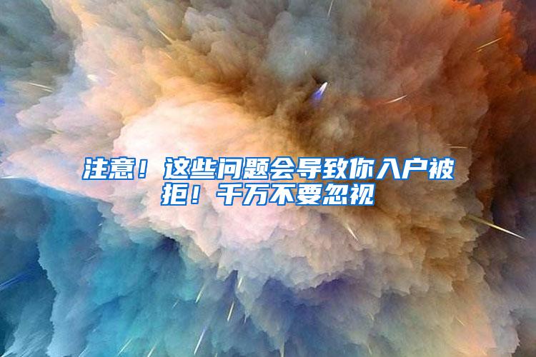 注意！这些问题会导致你入户被拒！千万不要忽视